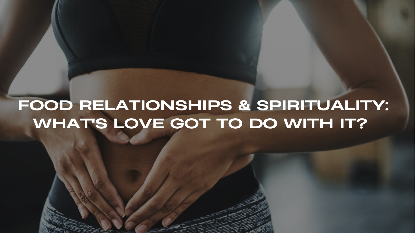 Food, Relationships, and Spirituality: What’s LOVE got to do with it?
